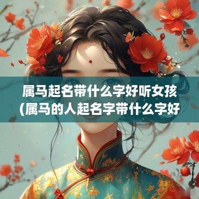 属马起名带什么字好听女孩(属马的人起名字带什么字好)