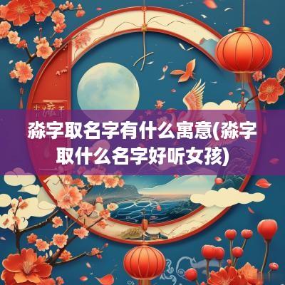 淼字取名字有什么寓意(淼字取什么名字好听女孩)
