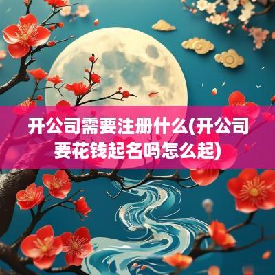 开公司需要注册什么(开公司要花钱起名吗怎么起)