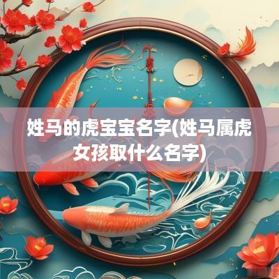 姓马的虎宝宝名字(姓马属虎女孩取什么名字)