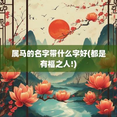 属马的名字带什么字好(都是有福之人!)