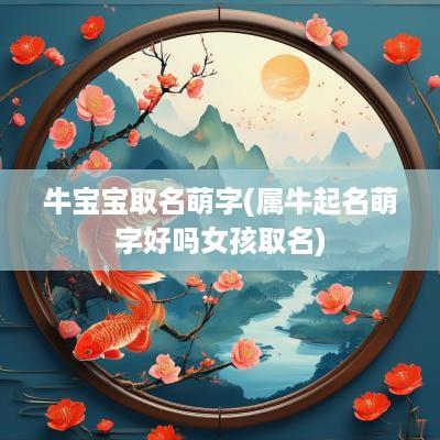 牛宝宝取名萌字(属牛起名萌字好吗女孩取名)