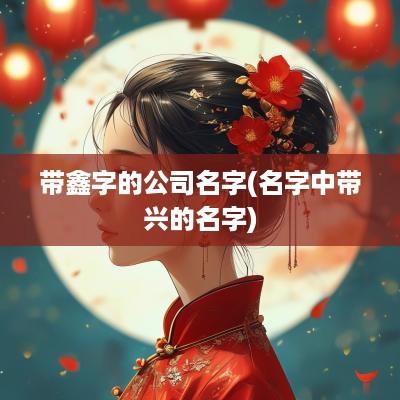 带鑫字的公司名字(名字中带兴的名字)