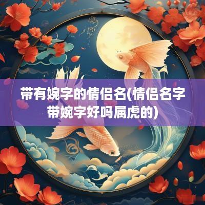 带有婉字的情侣名(情侣名字带婉字好吗属虎的)
