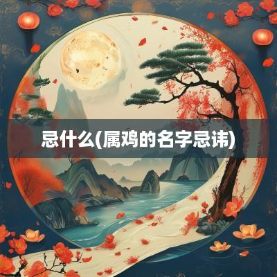 忌什么(属鸡的名字忌讳)