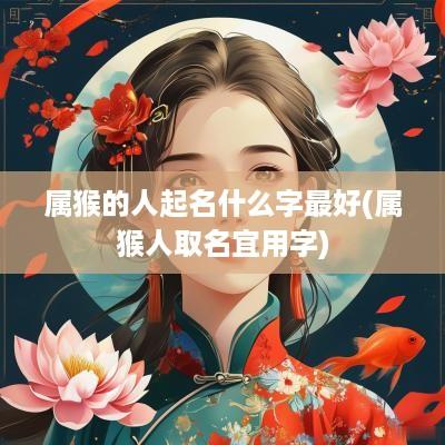 属猴的人起名什么字最好(属猴人取名宜用字)
