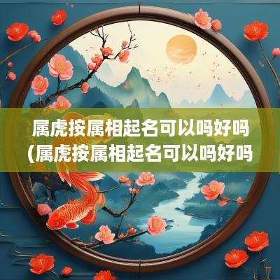属虎按属相起名可以吗好吗(属虎按属相起名可以吗好吗男孩)