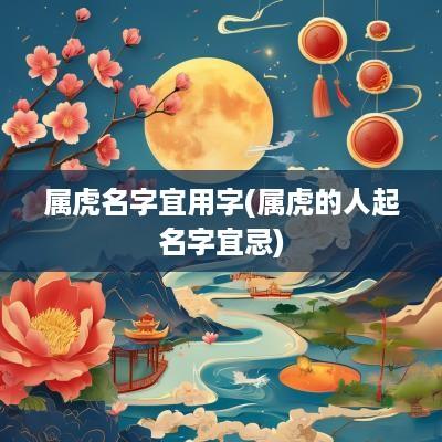 属虎名字宜用字(属虎的人起名字宜忌)