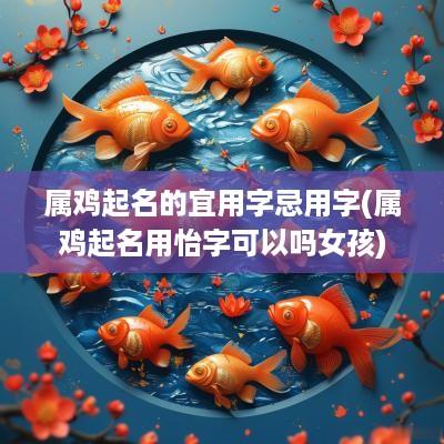 属鸡起名的宜用字忌用字(属鸡起名用怡字可以吗女孩)
