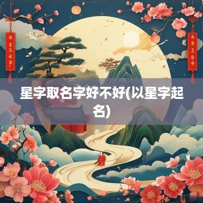 星字取名字好不好(以星字起名)