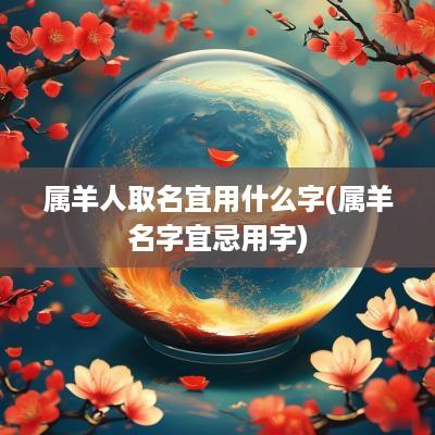 属羊人取名宜用什么字(属羊名字宜忌用字)
