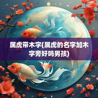 属虎带木字(属虎的名字加木字旁好吗男孩)