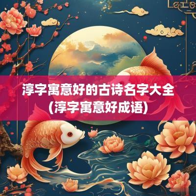 淳字寓意好的古诗名字大全(淳字寓意好成语)