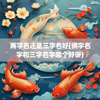 两字名还是三字名好(俩字名字和三字名字哪个好听)