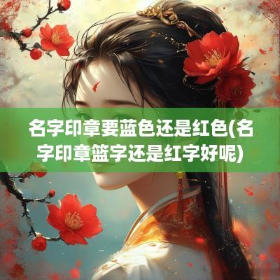名字印章要蓝色还是红色(名字印章篮字还是红字好呢)