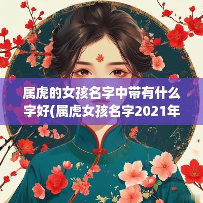 属虎的女孩名字中带有什么字好(属虎女孩名字2025年名字大全)