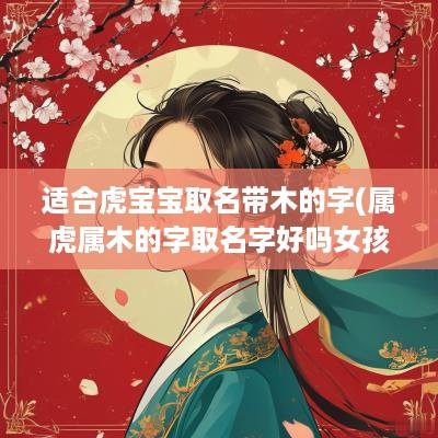 适合虎宝宝取名带木的字(属虎属木的字取名字好吗女孩)