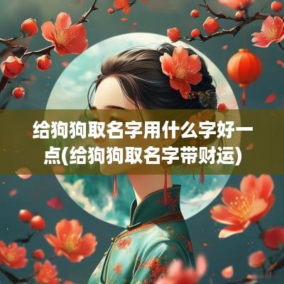 给狗狗取名字用什么字好一点(给狗狗取名字带财运)
