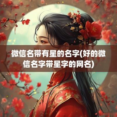 微信名带有星的名字(好的微信名字带星字的网名)