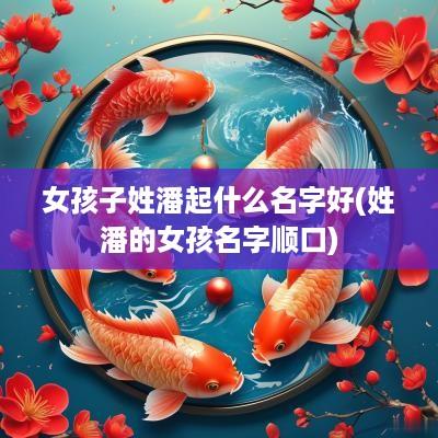 女孩子姓潘起什么名字好(姓潘的女孩名字顺口)