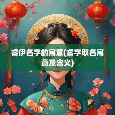 睿伊名字的寓意(睿字取名寓意及含义)