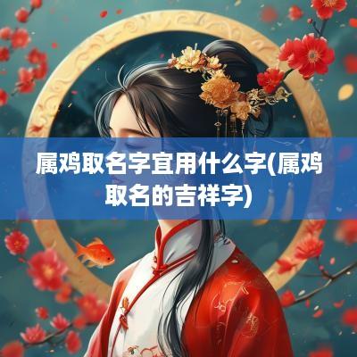 属鸡取名字宜用什么字(属鸡取名的吉祥字)