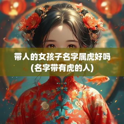 带人的女孩子名字属虎好吗(名字带有虎的人)