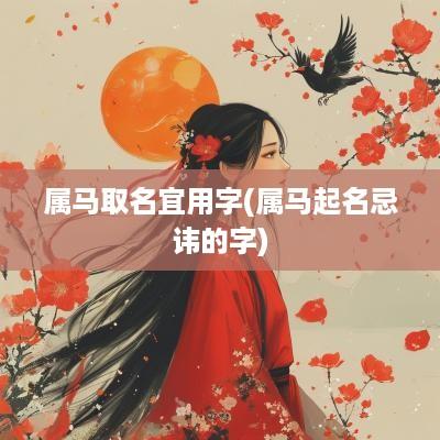 属马取名宜用字(属马起名忌讳的字)