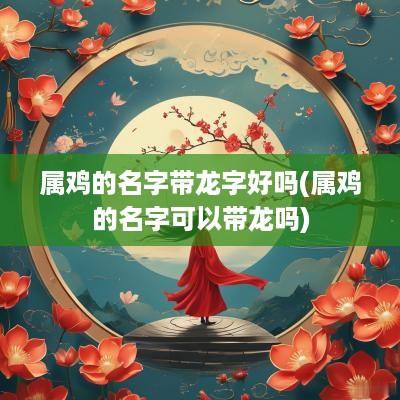属鸡的名字带龙字好吗(属鸡的名字可以带龙吗)