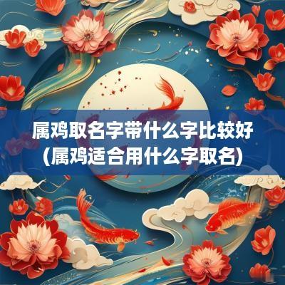属鸡取名字带什么字比较好(属鸡适合用什么字取名)