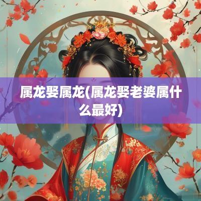 属龙娶属龙(属龙娶老婆属什么最好)