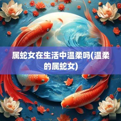 属蛇女在生活中温柔吗(温柔的属蛇女)