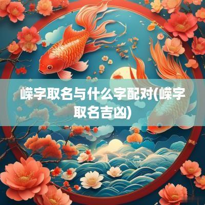 嵘字取名与什么字配对(嵘字取名吉凶)