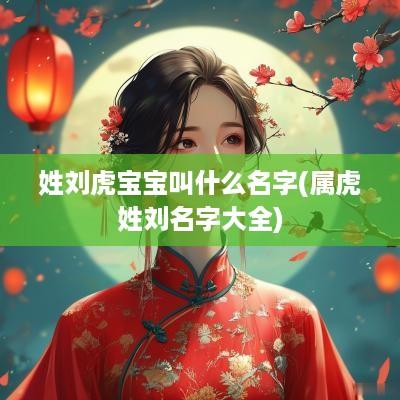 姓刘虎宝宝叫什么名字(属虎姓刘名字大全)