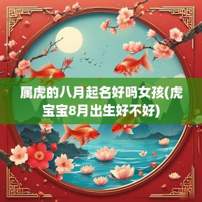 属虎的八月起名好吗女孩(虎宝宝8月出生好不好)