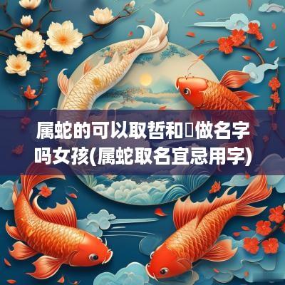 属蛇的可以取哲和喆做名字吗女孩(属蛇取名宜忌用字)