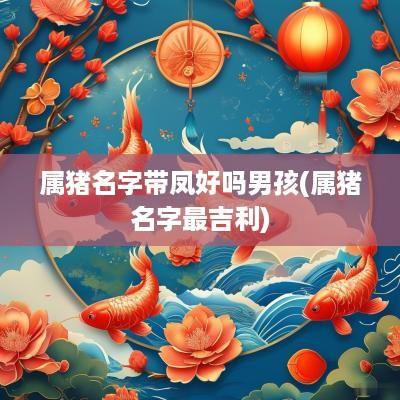 属猪名字带凤好吗男孩(属猪名字最吉利)