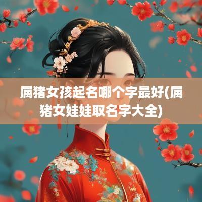 属猪女孩起名哪个字最好(属猪女娃娃取名字大全)