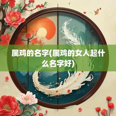 属鸡的名字(属鸡的女人起什么名字好)