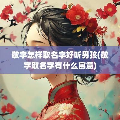 敬字怎样取名字好听男孩(敬字取名字有什么寓意)