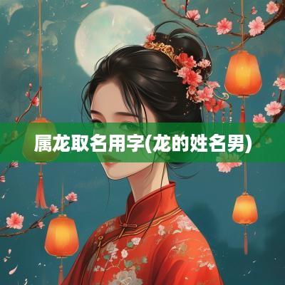 属龙取名用字(龙的姓名男)