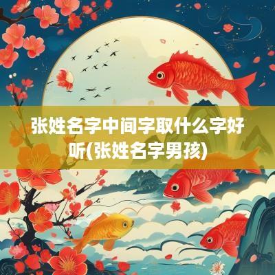 张姓名字中间字取什么字好听(张姓名字男孩)