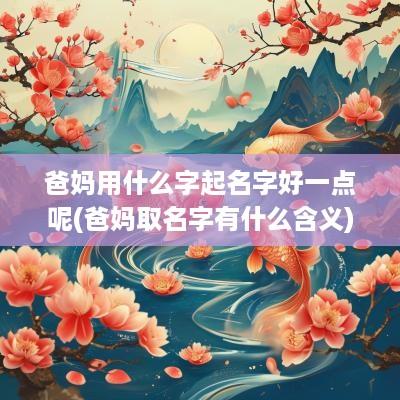 爸妈用什么字起名字好一点呢(爸妈取名字有什么含义)