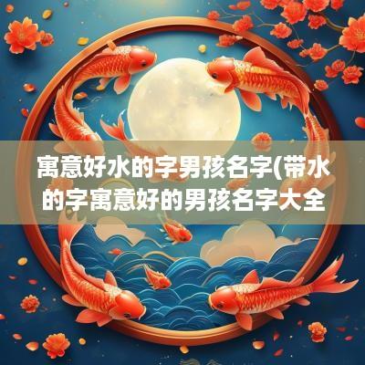 寓意好水的字男孩名字(带水的字寓意好的男孩名字大全)