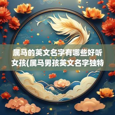 属马的英文名字有哪些好听女孩(属马男孩英文名字独特好听)