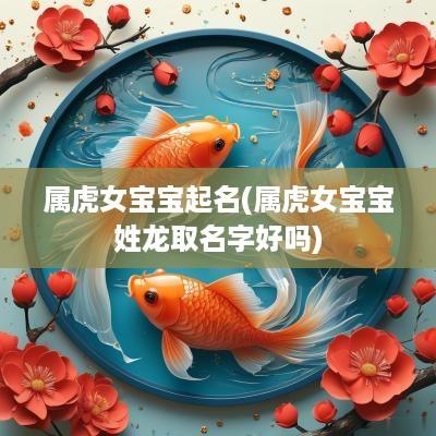 属虎女宝宝起名(属虎女宝宝姓龙取名字好吗)