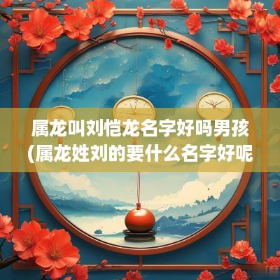 属龙叫刘恺龙名字好吗男孩(属龙姓刘的要什么名字好呢)