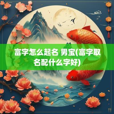 富字怎么起名 男宝(富字取名配什么字好)