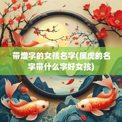 带增字的女孩名字(属虎的名字带什么字好女孩)