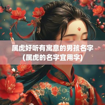 属虎好听有寓意的男孩名字(属虎的名字宜用字)